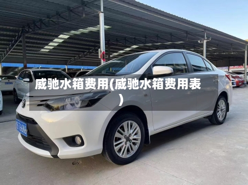 威驰水箱费用(威驰水箱费用表)-第2张图片