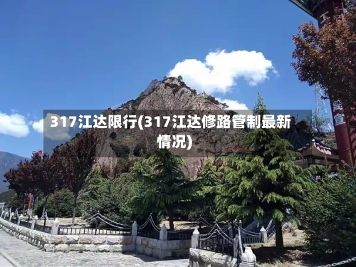 317江达限行(317江达修路管制最新情况)-第2张图片