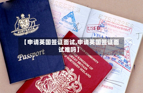 【申请英国签证面试,申请英国签证面试难吗】-第2张图片
