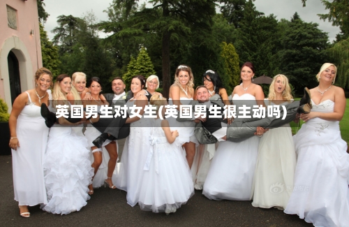 英国男生对女生(英国男生很主动吗)-第3张图片