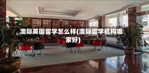 澳际英国留学怎么样(澳际留学机构哪家好)-第3张图片