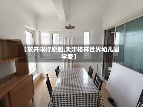 【放开限行原因,天津格林世界幼儿园学费】-第2张图片