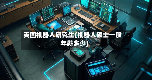 英国机器人研究生(机器人硕士一般年薪多少)