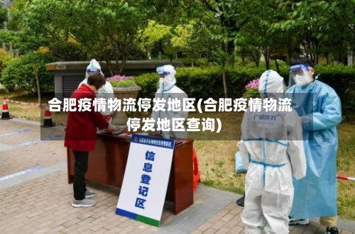 合肥疫情物流停发地区(合肥疫情物流停发地区查询)