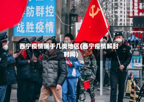 西宁疫情属于几类地区(西宁疫情解封时间)-第2张图片