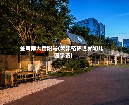 金凤南大街限号(天津格林世界幼儿园学费)-第3张图片