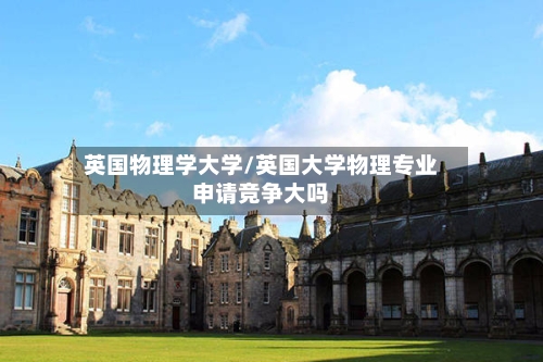 英国物理学大学/英国大学物理专业申请竞争大吗