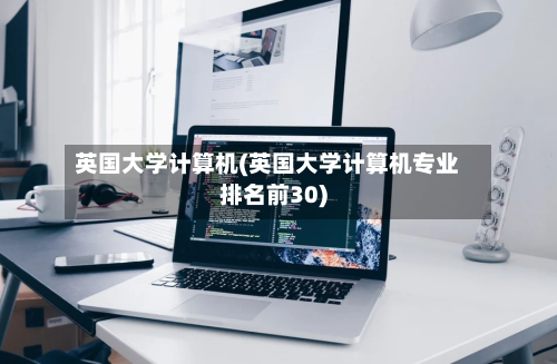 英国大学计算机(英国大学计算机专业排名前30)