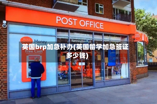 英国brp加急补办(英国留学加急签证多少钱)