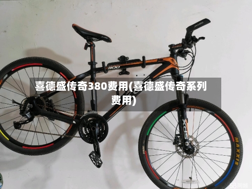 喜德盛传奇380费用(喜德盛传奇系列费用)