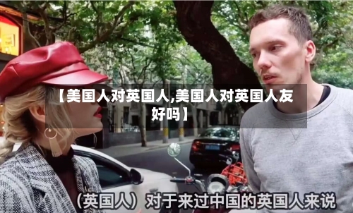 【美国人对英国人,美国人对英国人友好吗】