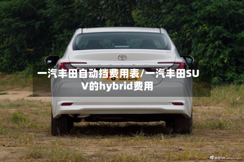 一汽丰田自动挡费用表/一汽丰田SUV的hybrid费用
