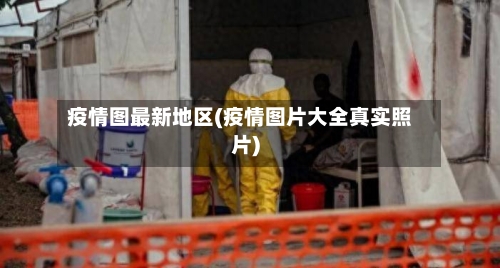 疫情图最新地区(疫情图片大全真实照片)
