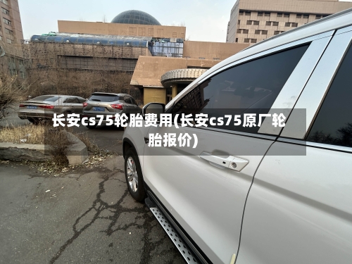 长安cs75轮胎费用(长安cs75原厂轮胎报价)-第3张图片