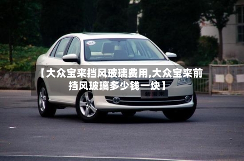 【大众宝来挡风玻璃费用,大众宝来前挡风玻璃多少钱一块】