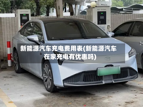 新能源汽车充电费用表(新能源汽车在家充电有优惠吗)