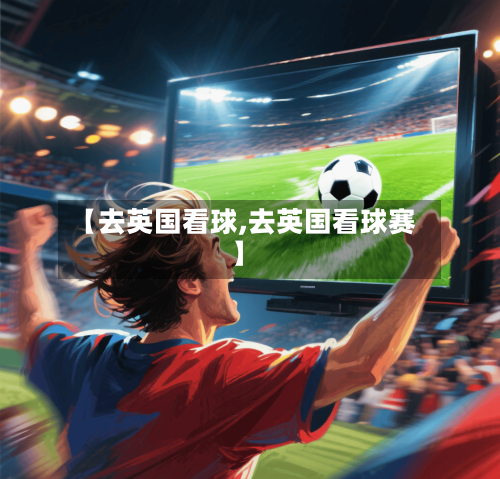 【去英国看球,去英国看球赛】-第2张图片