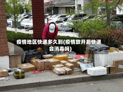 疫情地区快递多久到(疫情放开后快递会消毒吗)