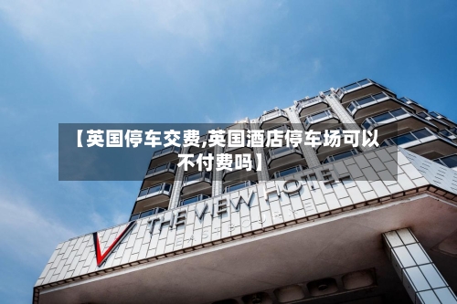 【英国停车交费,英国酒店停车场可以不付费吗】