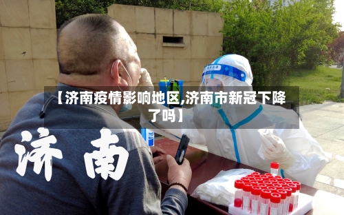 【济南疫情影响地区,济南市新冠下降了吗】