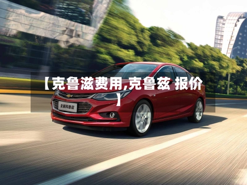 【克鲁滋费用,克鲁兹 报价】