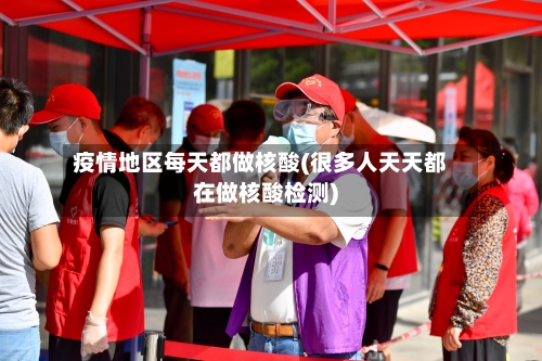 疫情地区每天都做核酸(很多人天天都在做核酸检测)