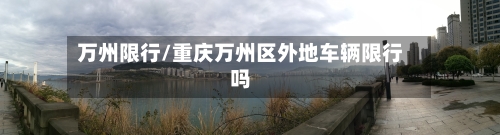 万州限行/重庆万州区外地车辆限行吗-第2张图片