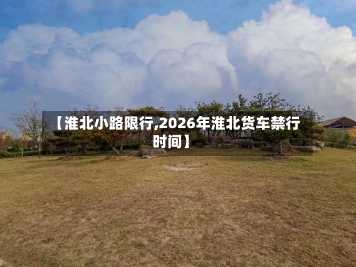 【淮北小路限行,2026年淮北货车禁行时间】-第2张图片