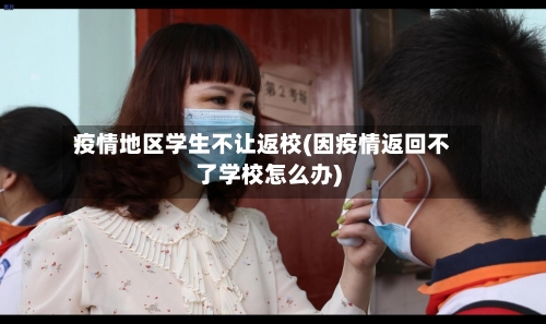 疫情地区学生不让返校(因疫情返回不了学校怎么办)
