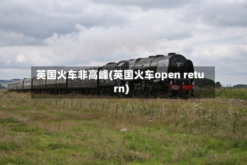 英国火车非高峰(英国火车open return)-第2张图片