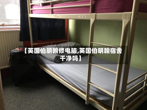 【英国伯明翰修电脑,英国伯明翰宿舍干净吗】