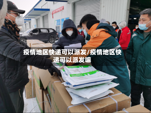 疫情地区快递可以派发/疫情地区快递可以派发嘛