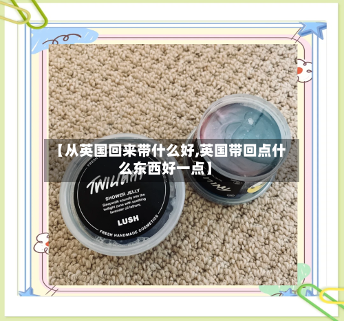 【从英国回来带什么好,英国带回点什么东西好一点】