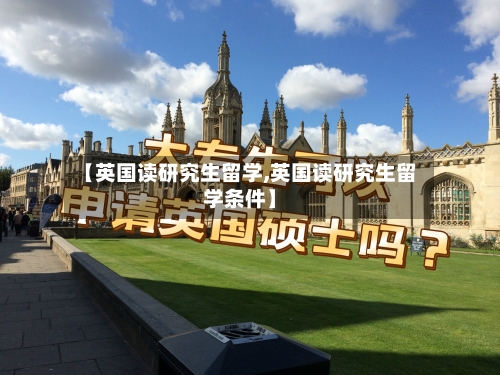 【英国读研究生留学,英国读研究生留学条件】