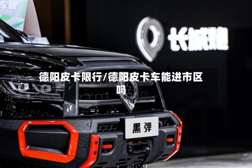 德阳皮卡限行/德阳皮卡车能进市区吗