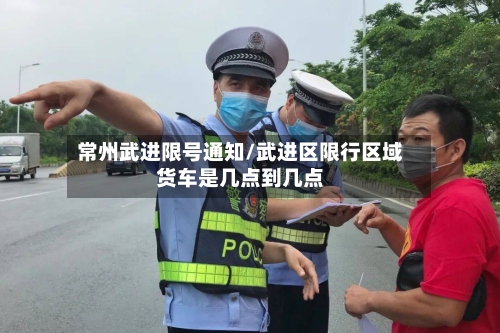 常州武进限号通知/武进区限行区域货车是几点到几点
