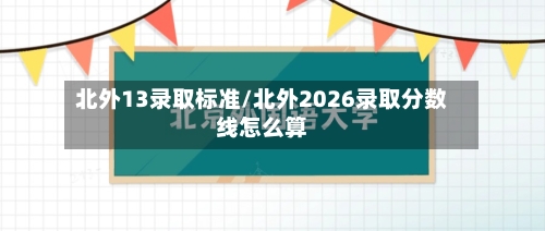 北外13录取标准/北外2026录取分数线怎么算-第2张图片