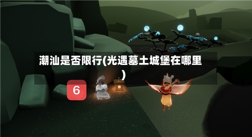潮汕是否限行(光遇墓土城堡在哪里)-第2张图片