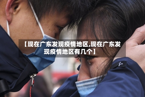 【现在广东发现疫情地区,现在广东发现疫情地区有几个】-第2张图片