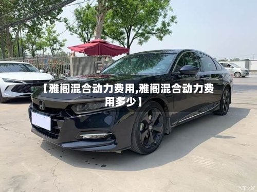 【雅阁混合动力费用,雅阁混合动力费用多少】