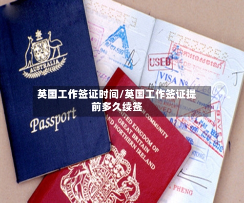 英国工作签证时间/英国工作签证提前多久续签