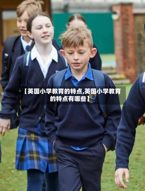 【英国小学教育的特点,英国小学教育的特点有哪些】