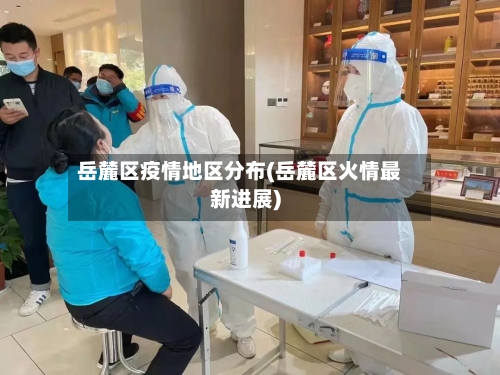 岳麓区疫情地区分布(岳麓区火情最新进展)-第3张图片