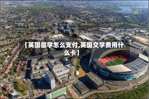 【英国留学怎么支付,英国交学费用什么卡】-第3张图片