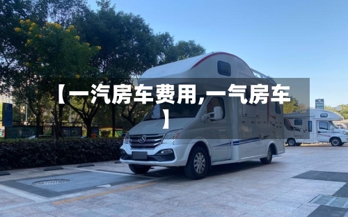 【一汽房车费用,一气房车】