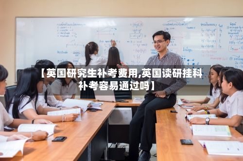 【英国研究生补考费用,英国读研挂科补考容易通过吗】-第3张图片
