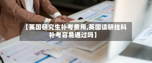 【英国研究生补考费用,英国读研挂科补考容易通过吗】