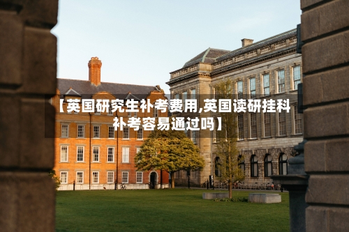 【英国研究生补考费用,英国读研挂科补考容易通过吗】-第2张图片