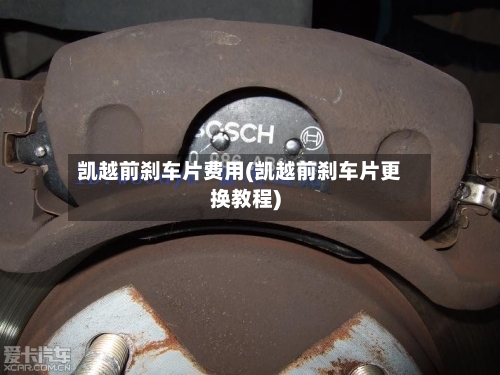 凯越前刹车片费用(凯越前刹车片更换教程)