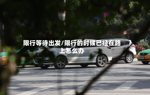限行等待出发/限行的时候已经在路上怎么办-第3张图片